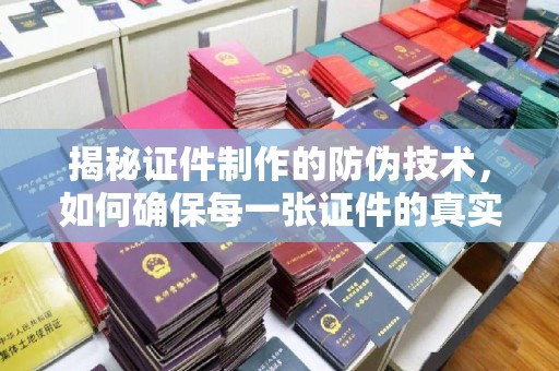 青河揭秘证件制作的防伪技术，如何确保每一张证件的真实性